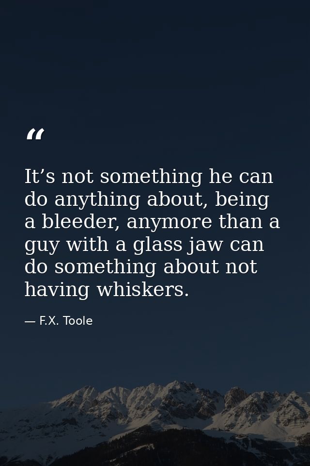 It’s not something he can do anything about, being a bleeder, anymore than a guy with a glass jaw can do something about — F.X. Toole