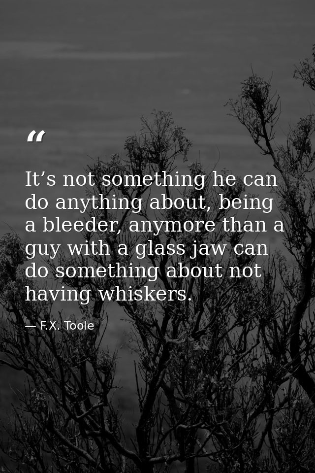 It’s not something he can do anything about, being a bleeder, anymore than a guy with a glass jaw can do something about — F.X. Toole