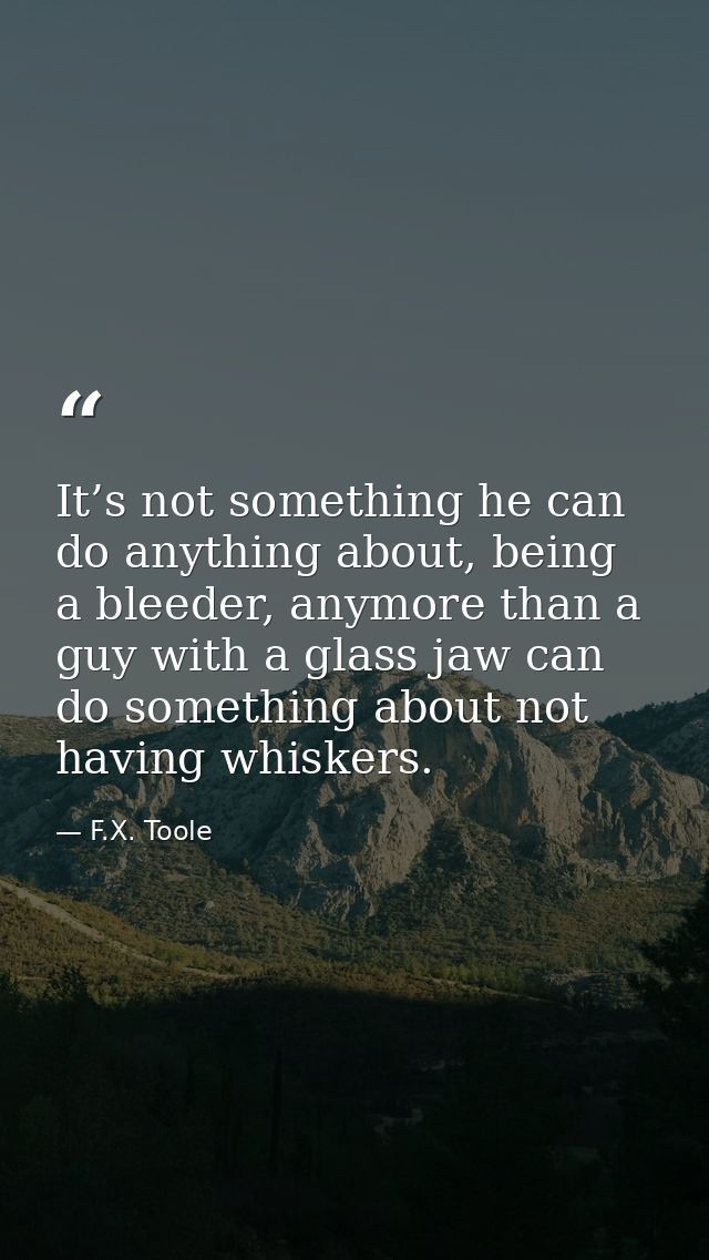 It’s not something he can do anything about, being a bleeder, anymore than a guy with a glass jaw can do something about — F.X. Toole