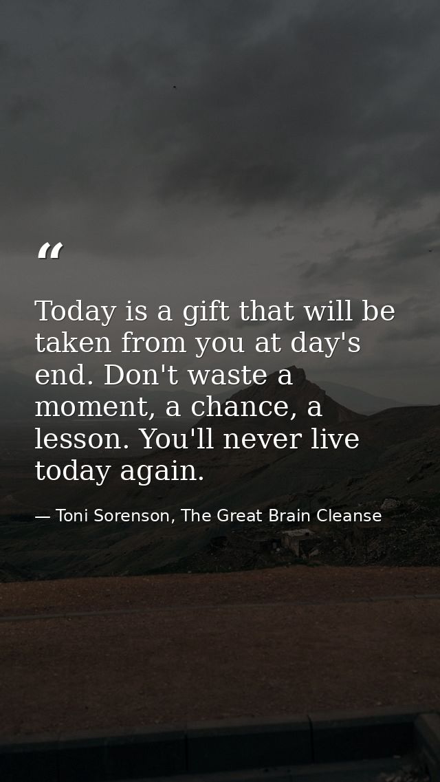 Today is a gift that will be taken from you at day's end. Don't waste a moment, a chance, a lesson. You'll never live to — Toni Sorenson, The Great Brain Cleanse