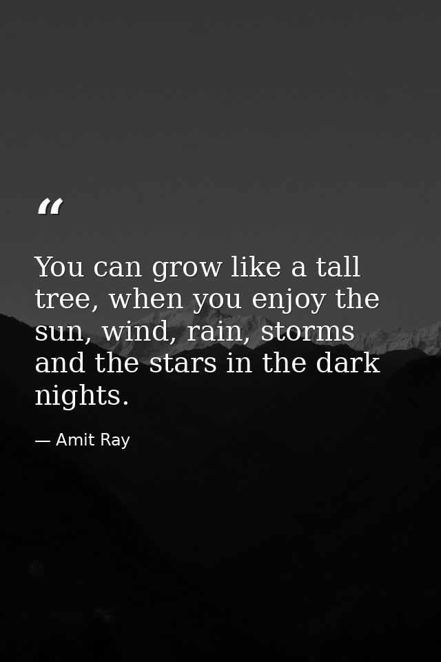 You can grow like a tall tree, when you enjoy the sun, wind, rain, storms and the stars in the dark nights. — Amit Ray