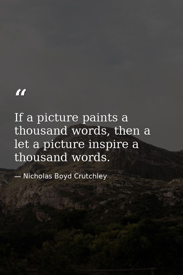 If a picture paints a thousand words, then a let a picture inspire a thousand words. — Nicholas Boyd Crutchley