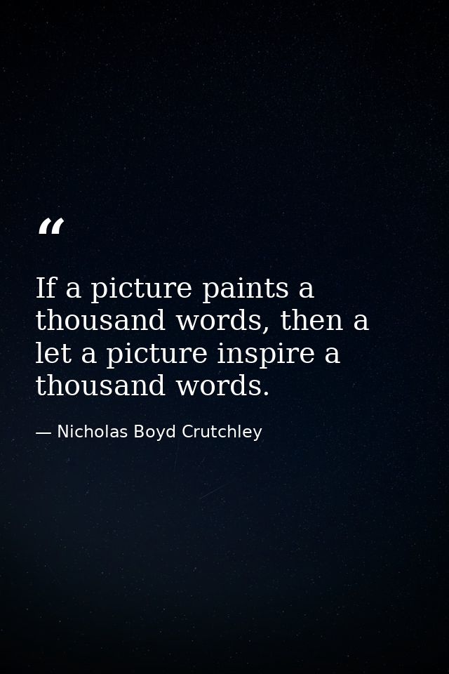 If a picture paints a thousand words, then a let a picture inspire a thousand words. — Nicholas Boyd Crutchley