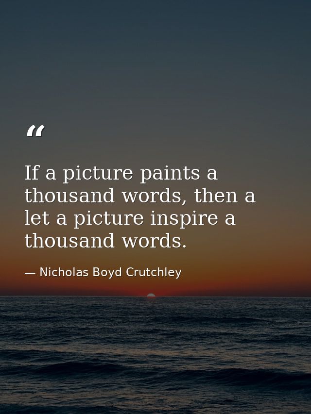 If a picture paints a thousand words, then a let a picture inspire a thousand words. — Nicholas Boyd Crutchley