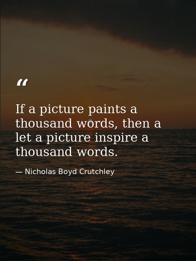 If a picture paints a thousand words, then a let a picture inspire a thousand words. — Nicholas Boyd Crutchley