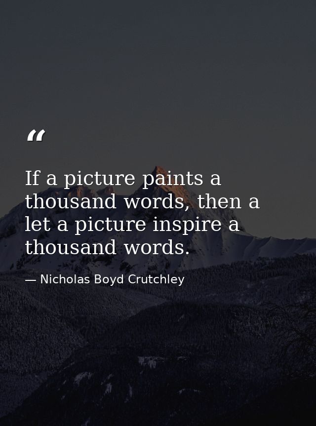 If a picture paints a thousand words, then a let a picture inspire a thousand words. — Nicholas Boyd Crutchley