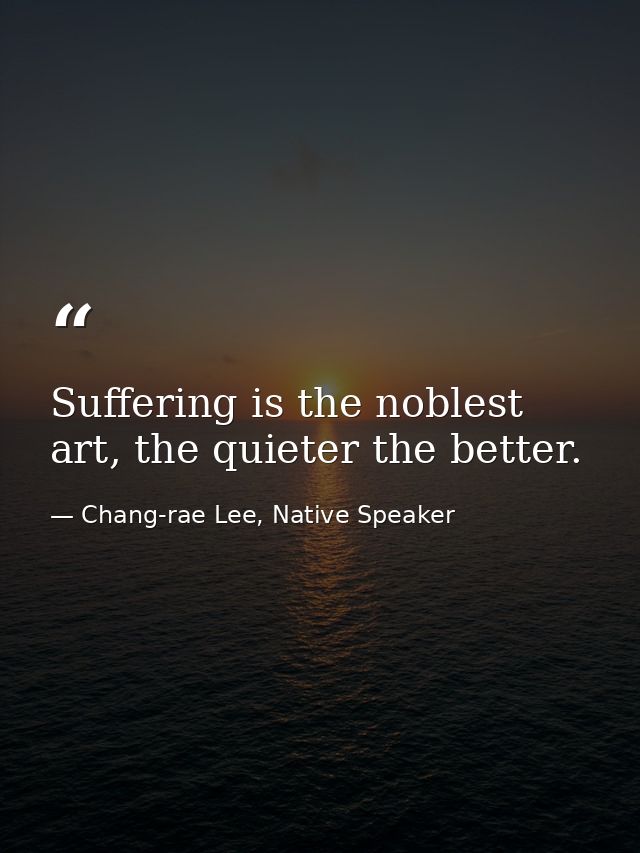 Suffering is the noblest art, the quieter the better. — Chang-rae Lee, Native Speaker