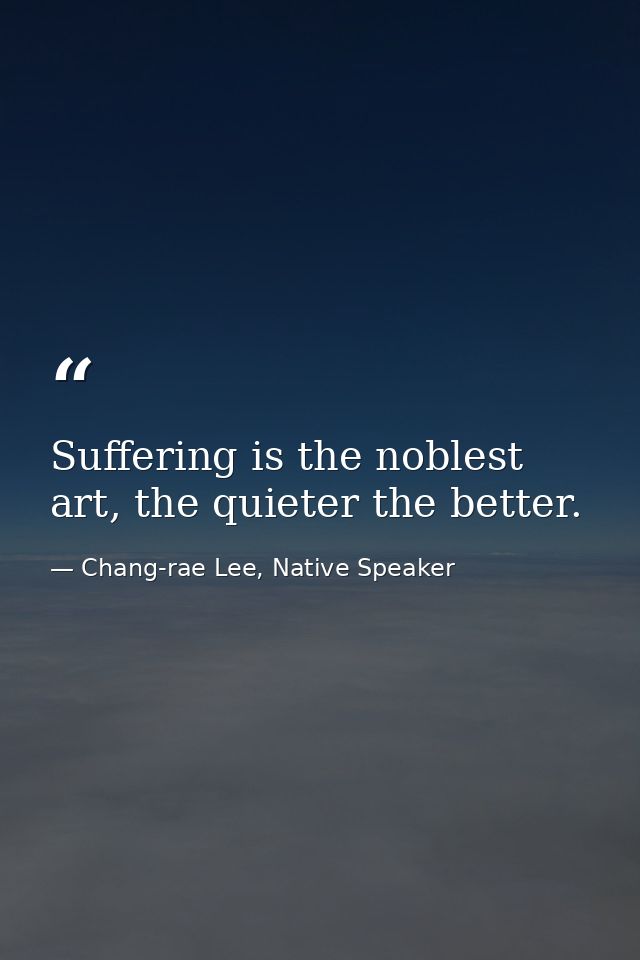 Suffering is the noblest art, the quieter the better. — Chang-rae Lee, Native Speaker