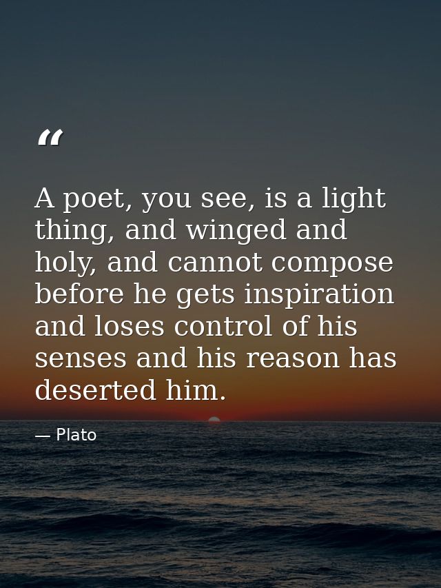 A poet, you see, is a light thing, and winged and holy, and cannot compose before he gets inspiration and loses control  — Plato