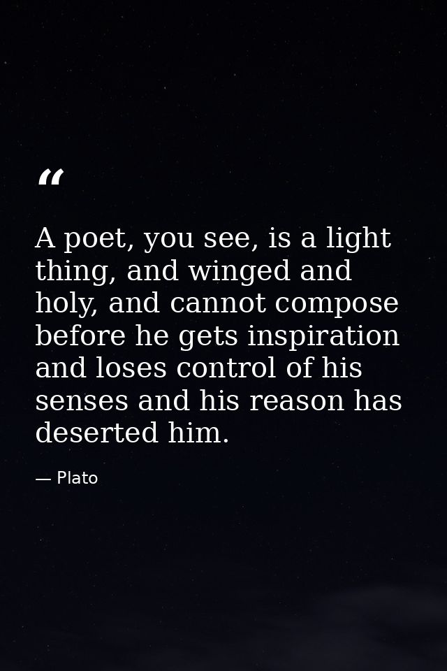 A poet, you see, is a light thing, and winged and holy, and cannot compose before he gets inspiration and loses control  — Plato