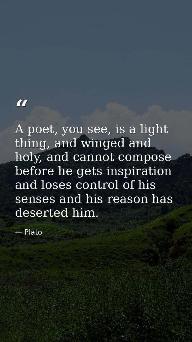 A poet, you see, is a light thing, and winged and holy, and cannot compose before he gets inspiration and loses control  — Plato