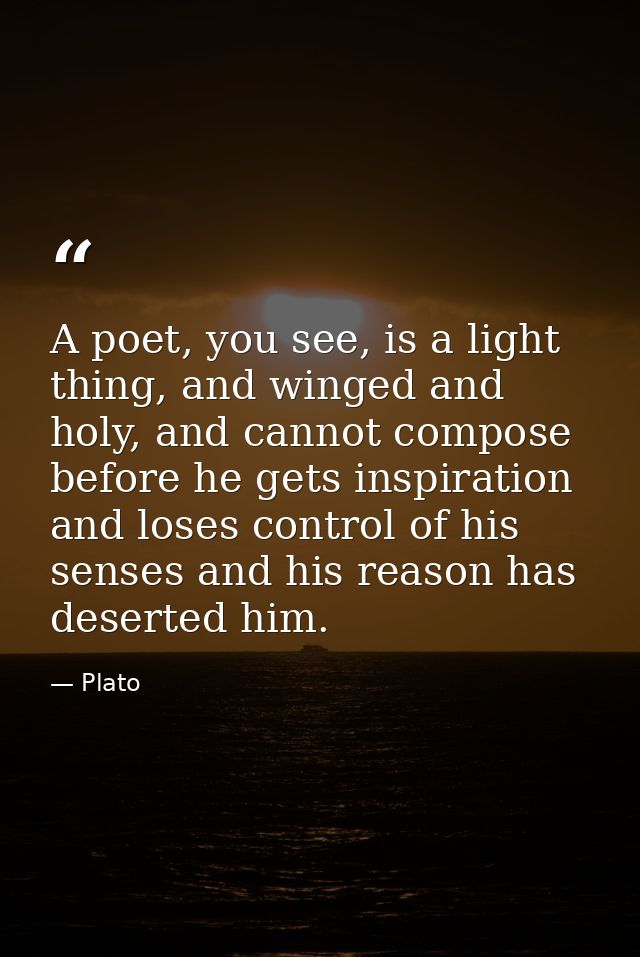 A poet, you see, is a light thing, and winged and holy, and cannot compose before he gets inspiration and loses control  — Plato