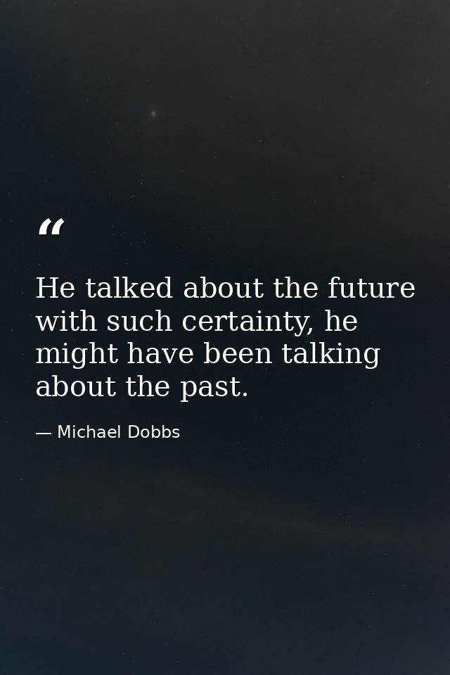 He talked about the future with such certainty, he might have been talking about the past. — Michael Dobbs