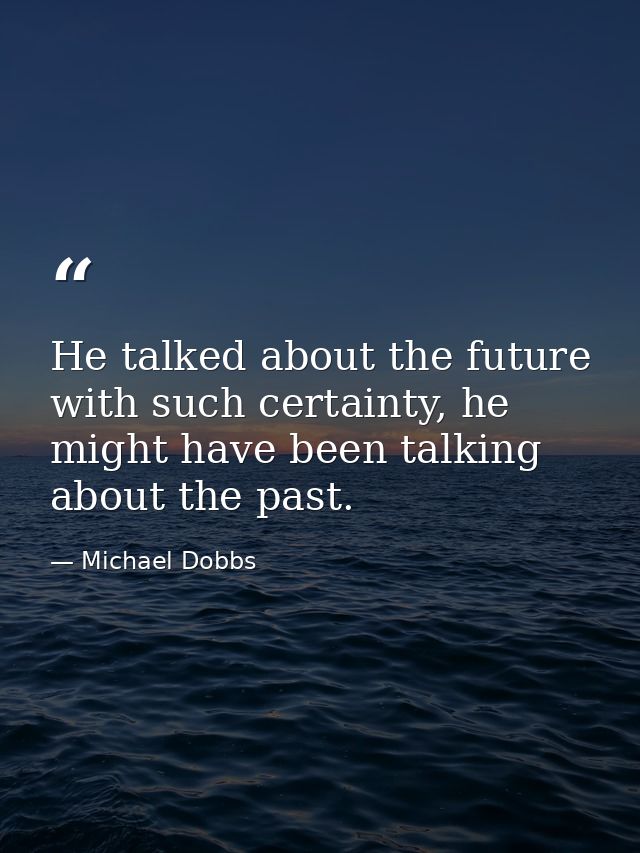 He talked about the future with such certainty, he might have been talking about the past. — Michael Dobbs