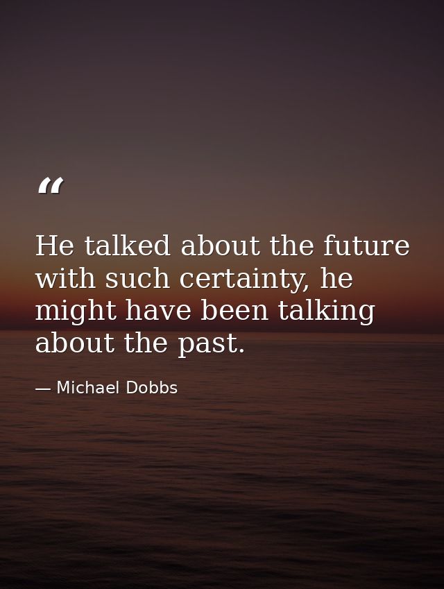 He talked about the future with such certainty, he might have been talking about the past. — Michael Dobbs