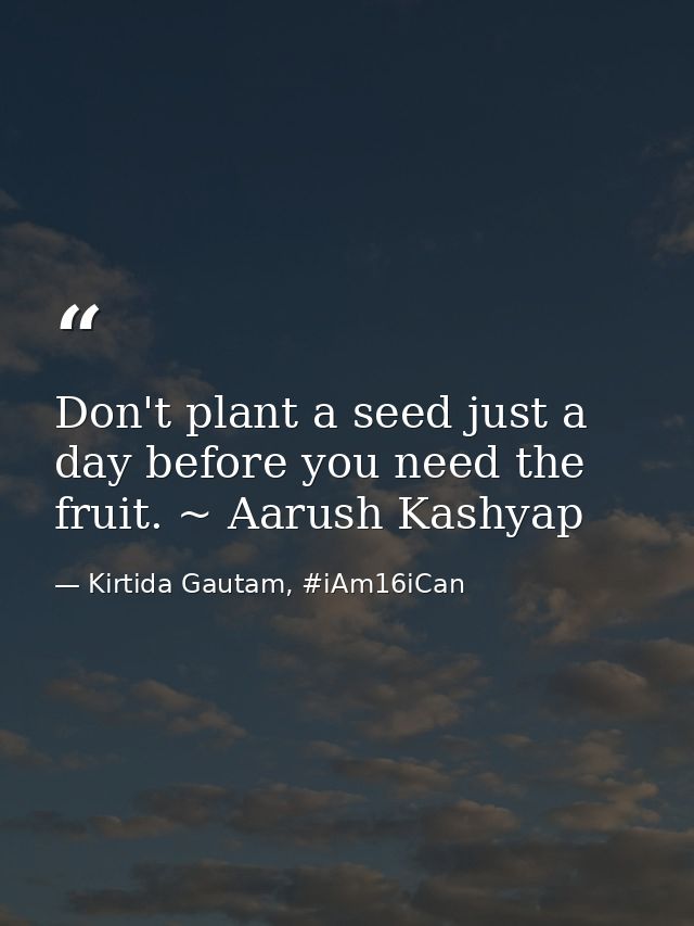 Don't plant a seed just a day before you need the fruit. ~ Aarush Kashyap — Kirtida Gautam, #iAm16iCan