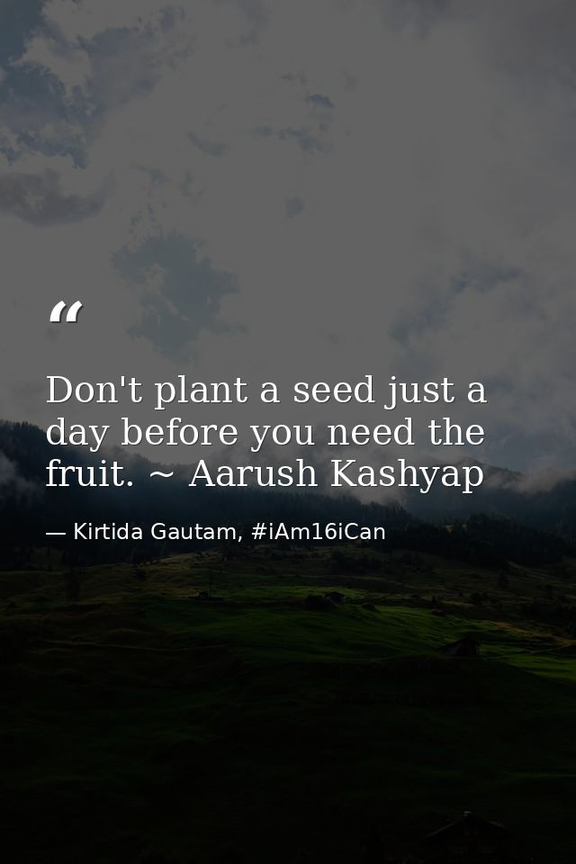 Don't plant a seed just a day before you need the fruit. ~ Aarush Kashyap — Kirtida Gautam, #iAm16iCan