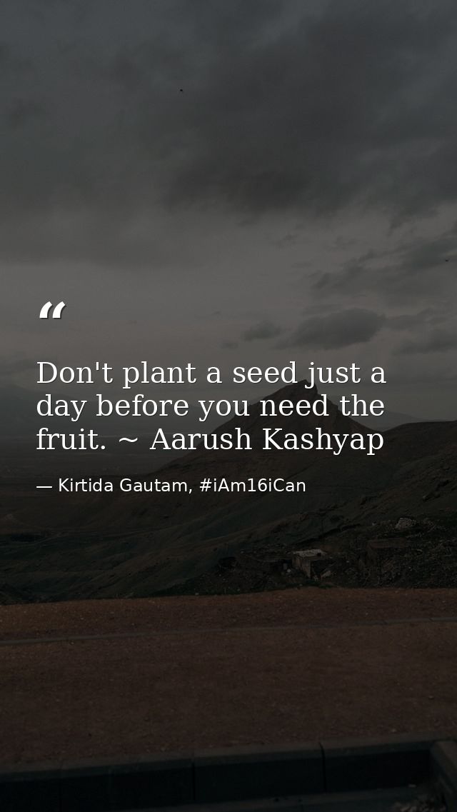 Don't plant a seed just a day before you need the fruit. ~ Aarush Kashyap — Kirtida Gautam, #iAm16iCan