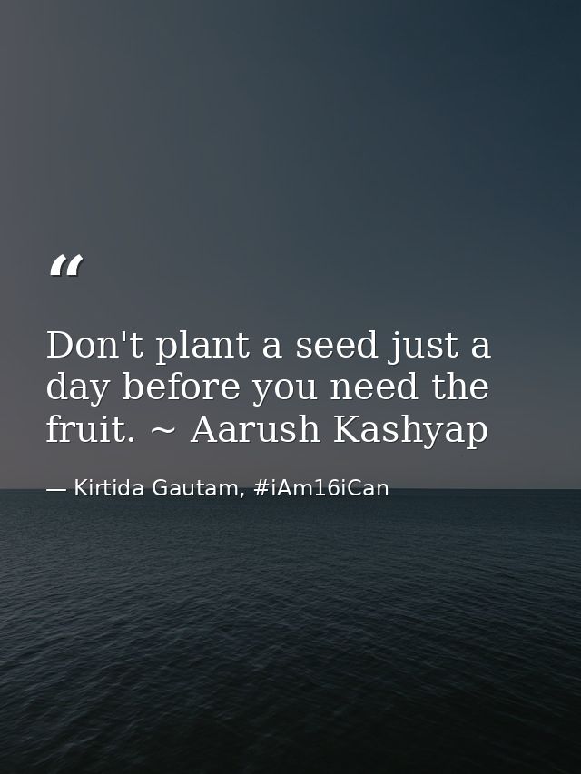 Don't plant a seed just a day before you need the fruit. ~ Aarush Kashyap — Kirtida Gautam, #iAm16iCan