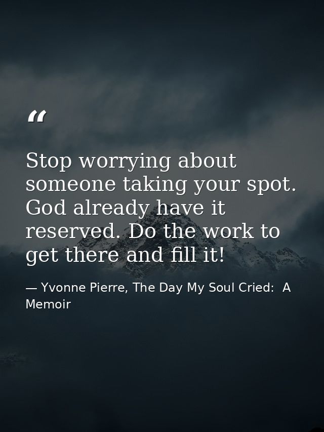 Stop worrying about someone taking your spot. God already have it reserved. Do the work to get there and fill it! — Yvonne Pierre, The Day My Soul Cried:  A Memoir