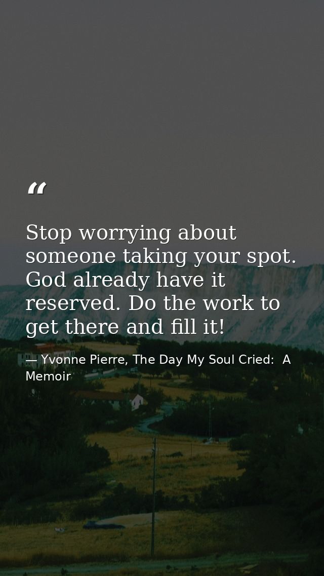 Stop worrying about someone taking your spot. God already have it reserved. Do the work to get there and fill it! — Yvonne Pierre, The Day My Soul Cried:  A Memoir