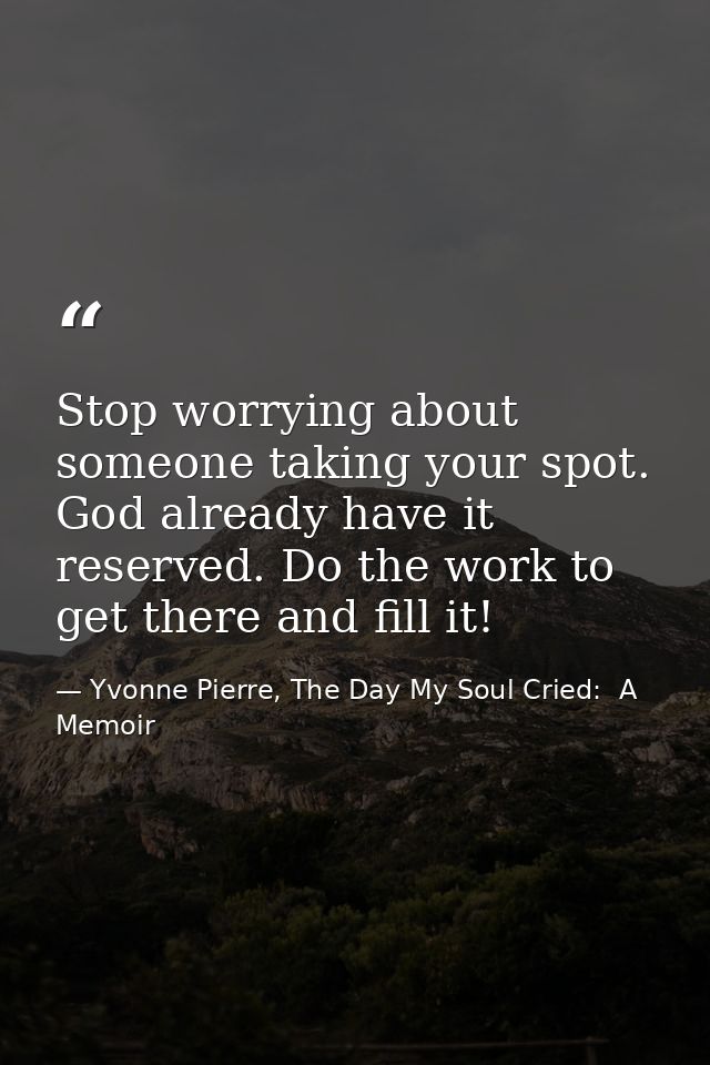Stop worrying about someone taking your spot. God already have it reserved. Do the work to get there and fill it! — Yvonne Pierre, The Day My Soul Cried:  A Memoir