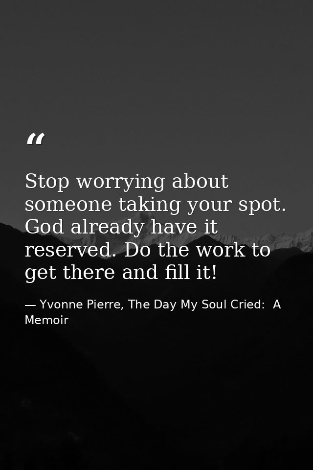 Stop worrying about someone taking your spot. God already have it reserved. Do the work to get there and fill it! — Yvonne Pierre, The Day My Soul Cried:  A Memoir