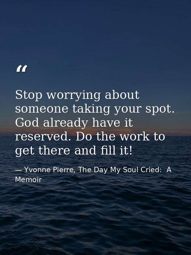 Stop worrying about someone taking your spot. God already have it reserved. Do the work to get there and fill it! — Yvonne Pierre, The Day My Soul Cried:  A Memoir