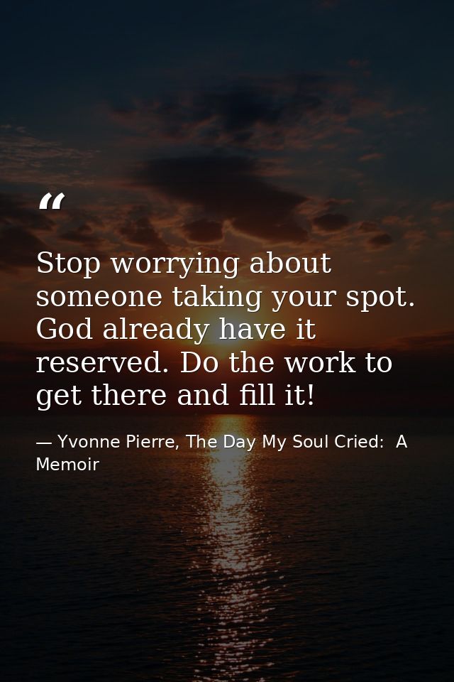 Stop worrying about someone taking your spot. God already have it reserved. Do the work to get there and fill it! — Yvonne Pierre, The Day My Soul Cried:  A Memoir