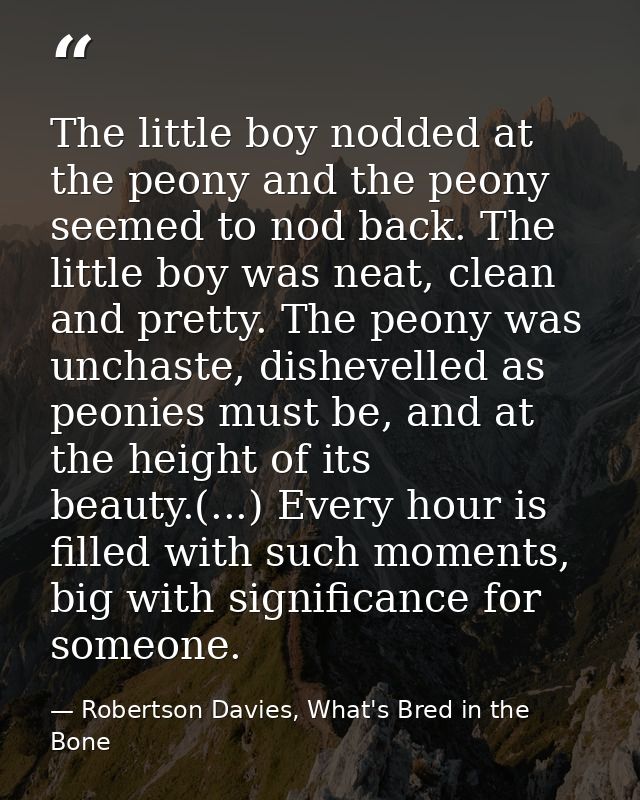 The little boy nodded at the peony and the peony seemed to nod back. The little boy was neat, clean and pretty. The peon — Robertson Davies, What's Bred in the Bone