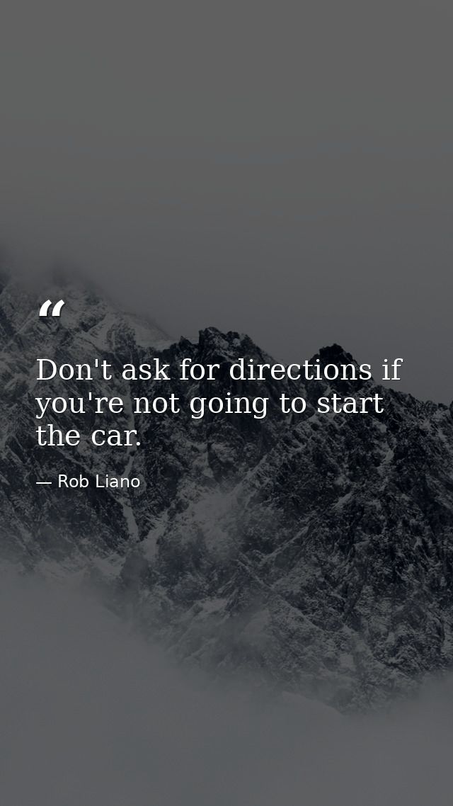 Don't ask for directions if you're not going to start the car. — Rob Liano