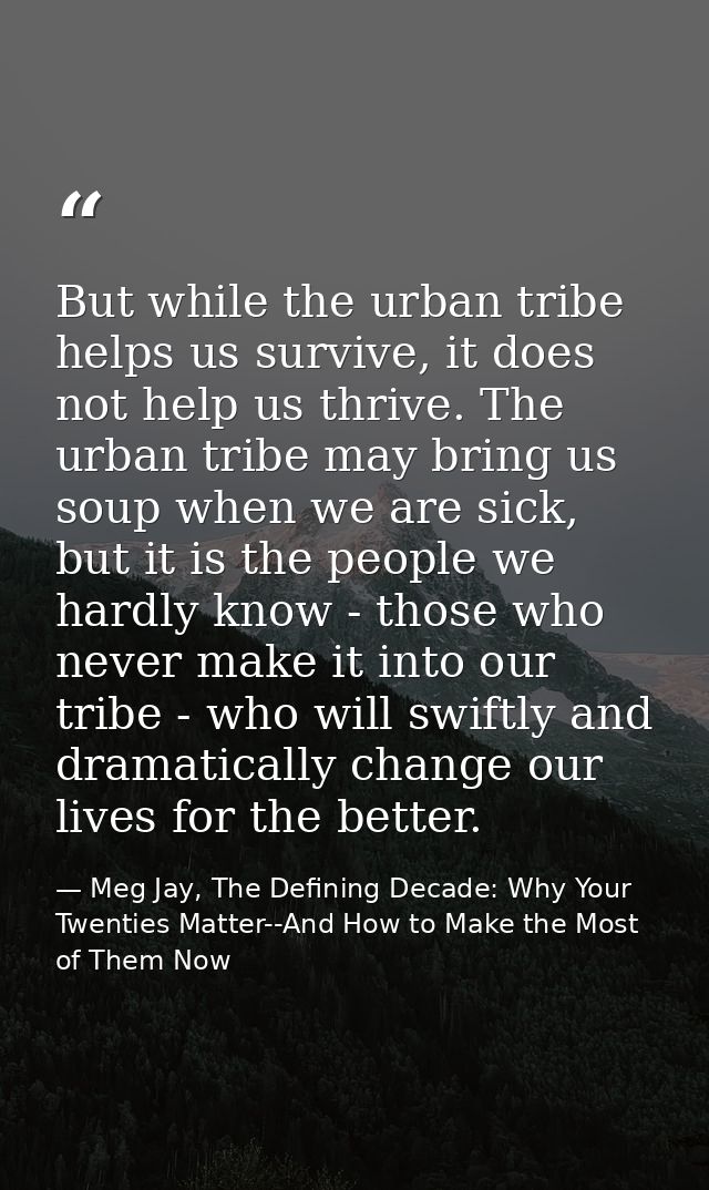 But while the urban tribe helps us survive, it does not help us thrive. The urban tribe may bring us soup when we are si — Meg Jay, The Defining Decade: Why Your Twenties Matter--And How to Make the Most of Them Now
