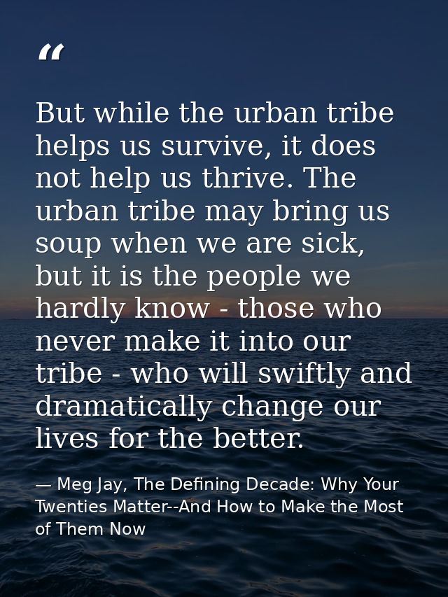 But while the urban tribe helps us survive, it does not help us thrive. The urban tribe may bring us soup when we are si — Meg Jay, The Defining Decade: Why Your Twenties Matter--And How to Make the Most of Them Now