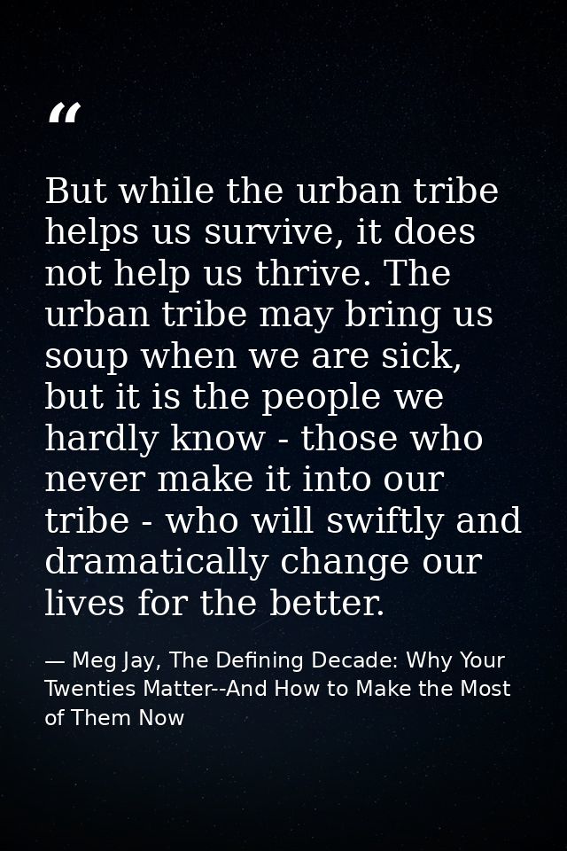 But while the urban tribe helps us survive, it does not help us thrive. The urban tribe may bring us soup when we are si — Meg Jay, The Defining Decade: Why Your Twenties Matter--And How to Make the Most of Them Now