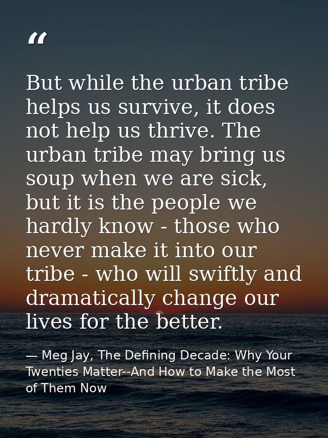 But while the urban tribe helps us survive, it does not help us thrive. The urban tribe may bring us soup when we are si — Meg Jay, The Defining Decade: Why Your Twenties Matter--And How to Make the Most of Them Now