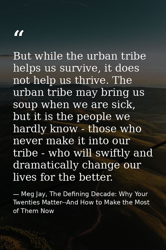 But while the urban tribe helps us survive, it does not help us thrive. The urban tribe may bring us soup when we are si — Meg Jay, The Defining Decade: Why Your Twenties Matter--And How to Make the Most of Them Now