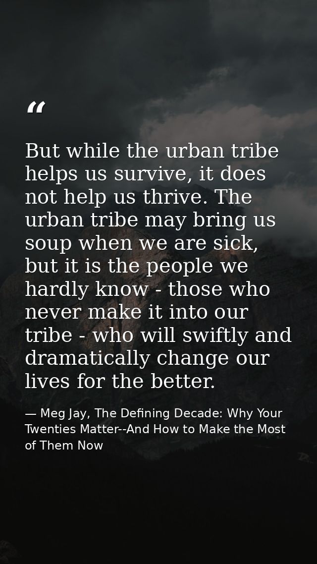But while the urban tribe helps us survive, it does not help us thrive. The urban tribe may bring us soup when we are si — Meg Jay, The Defining Decade: Why Your Twenties Matter--And How to Make the Most of Them Now
