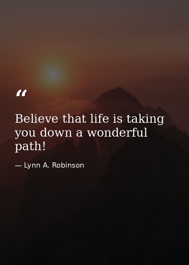 Believe that life is taking you down a wonderful path! — Lynn A. Robinson