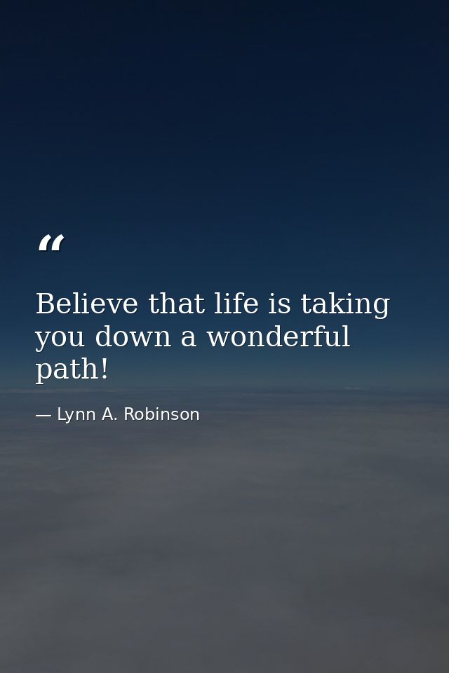 Believe that life is taking you down a wonderful path! — Lynn A. Robinson