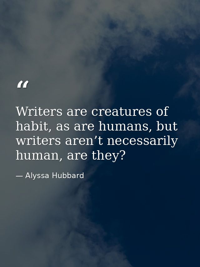 Writers are creatures of habit, as are humans, but writers aren’t necessarily human, are they? — Alyssa Hubbard