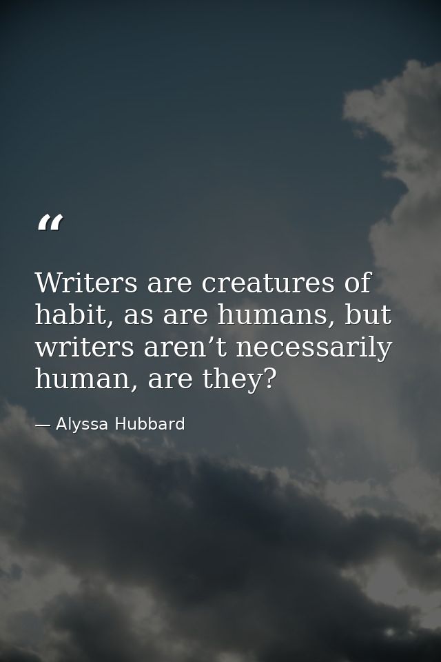 Writers are creatures of habit, as are humans, but writers aren’t necessarily human, are they? — Alyssa Hubbard