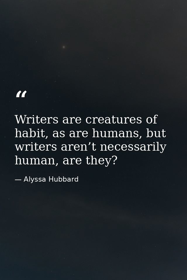 Writers are creatures of habit, as are humans, but writers aren’t necessarily human, are they? — Alyssa Hubbard