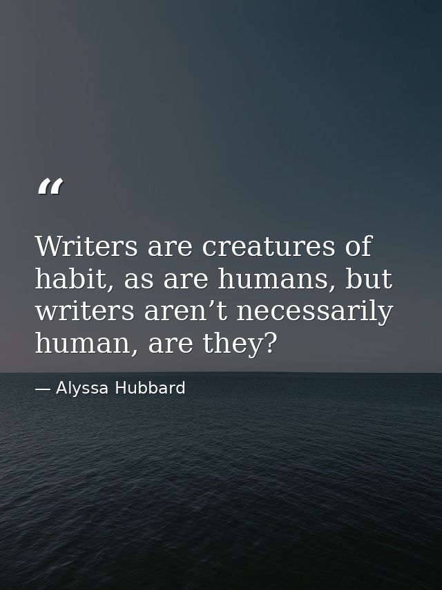 Writers are creatures of habit, as are humans, but writers aren’t necessarily human, are they? — Alyssa Hubbard