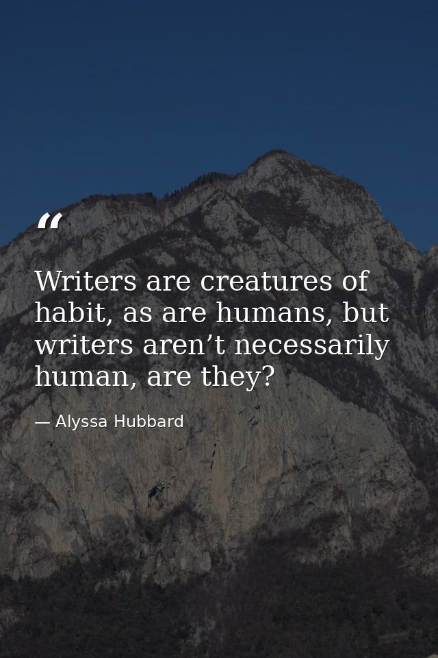 Writers are creatures of habit, as are humans, but writers aren’t necessarily human, are they? — Alyssa Hubbard