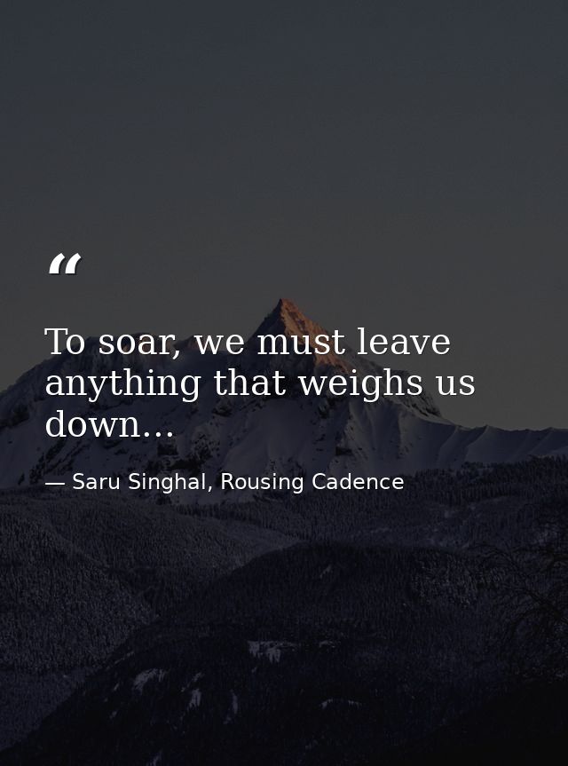 To soar, we must leave anything that weighs us down... — Saru Singhal, Rousing Cadence