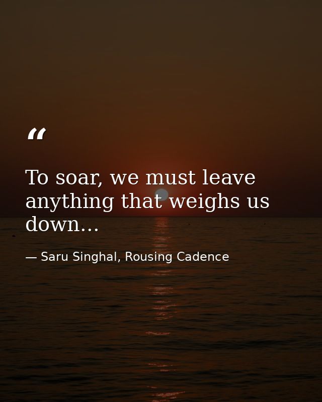 To soar, we must leave anything that weighs us down... — Saru Singhal, Rousing Cadence