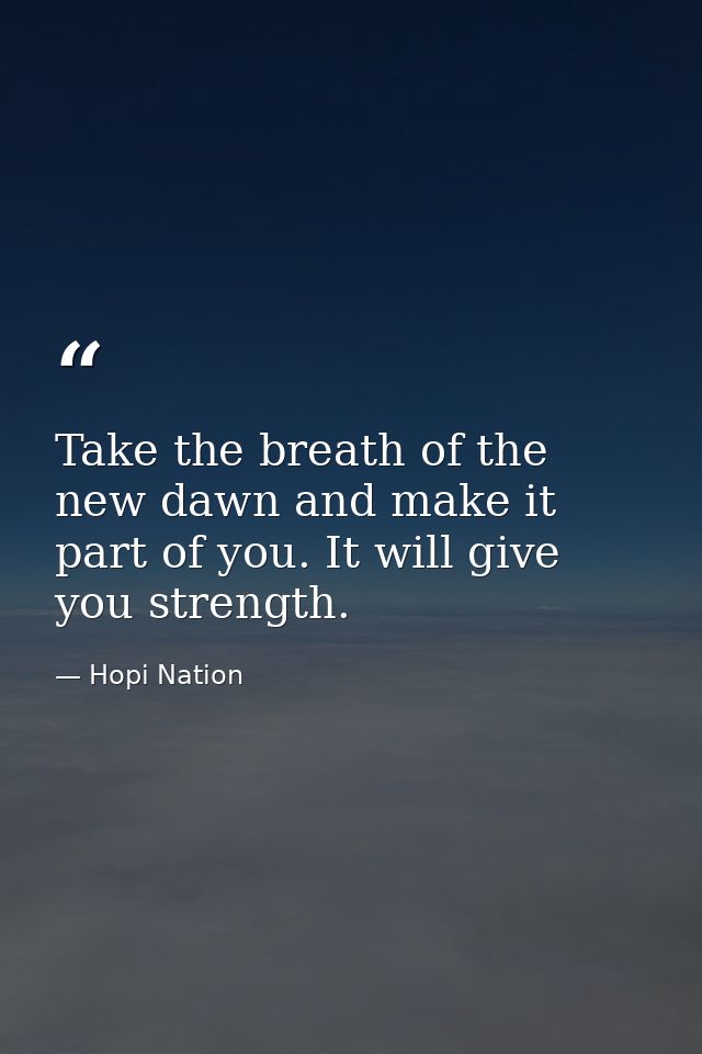 Take the breath of the new dawn and make it part of you. It will give you strength. — Hopi Nation