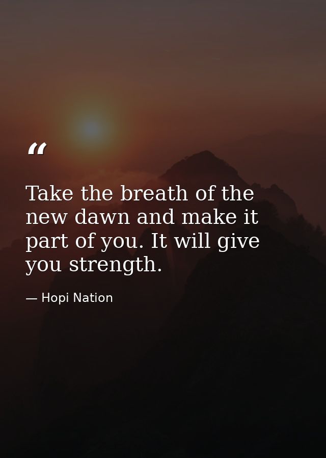 Take the breath of the new dawn and make it part of you. It will give you strength. — Hopi Nation