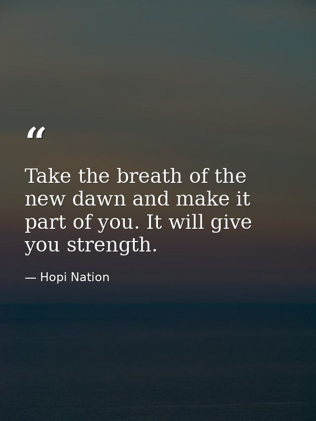 Take the breath of the new dawn and make it part of you. It will give you strength. — Hopi Nation