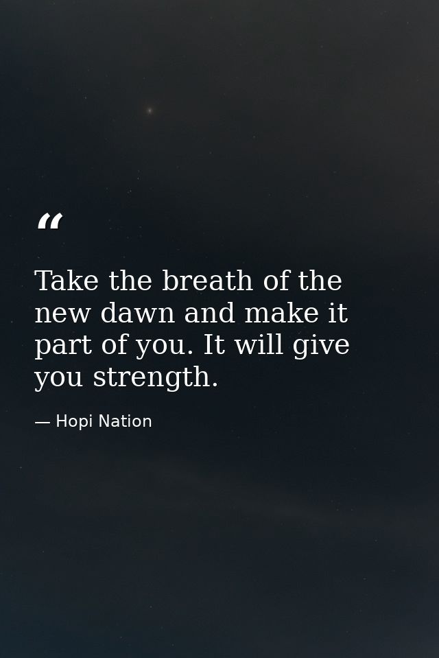 Take the breath of the new dawn and make it part of you. It will give you strength. — Hopi Nation